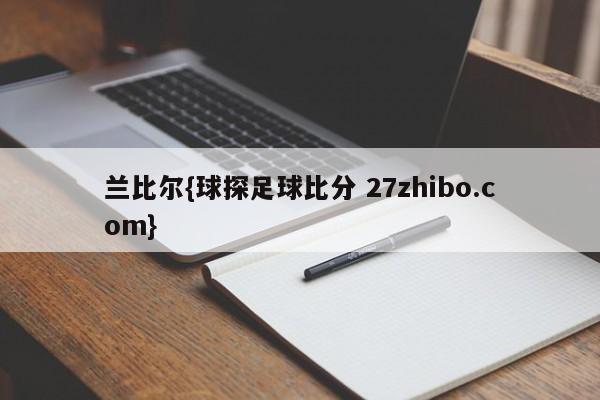 兰比尔{球探足球比分 27zhibo.com}